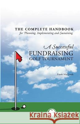 The Complete Handbook for A Successful FUNDRAISING GOLF TOURNAMENT: Everything you need to know to plan, implement and sustain a successful tournament Macgrath, Frank 9781895589511 Civil Sector Press