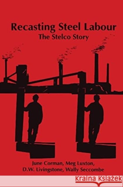 Recasting Steel Labour: The Stelco Story June Corman D. W. Livingstone Meg Luxton 9781895686197 Fernwood Publishing