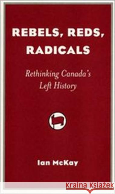 Rebels, Reds, Radicals: Rethinking Canada's Left History Ian McKay 9781896357973