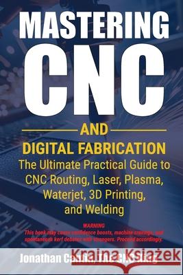 Mastering CNC and Digital Fabrication: The Ultimate Practical Guide to CNC Routing, Laser Cutting, Plasma, Waterjet, 3D Printing, and Welding Jonathan Cantin Albert Cantin 9781896369532 I3ds International Corporation