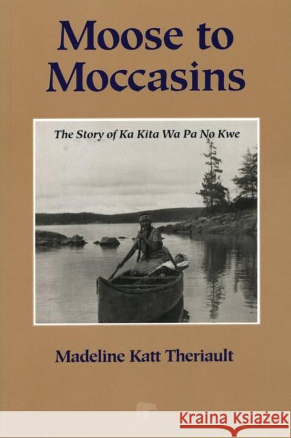 Moose to Moccasins: The Story of Ka Kita Wa Pa No Kwe Madeline Katt Theriault 9781897045152 NATURAL HERITAGE BOOKS