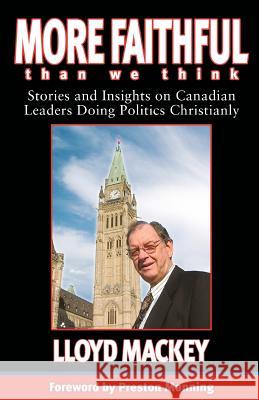 More Faithful Than We Think: Stories and Insights on Canadian Leaders Doing Politics Christianly Mackey, Lloyd 9781897213032 Bayridge Books