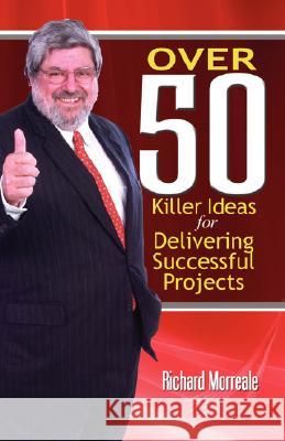 Over 50 Killer Ideas for Delivering Successful Projects Richard Morreale 9781897326756 Multi-Media Publications Inc