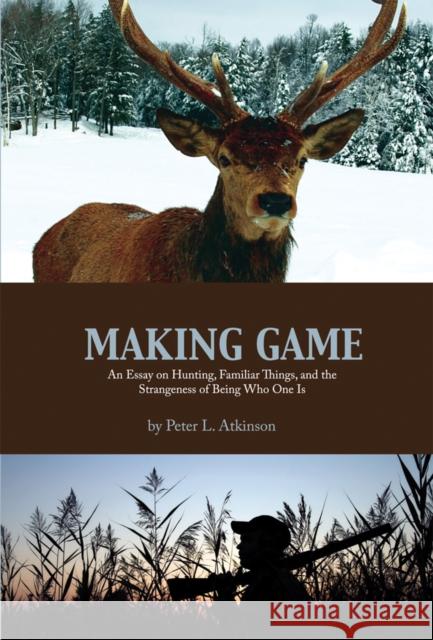 Making Game: An Essay on Hunting, Familiar Things, and the Strangeness of Being Who One Is Atkinson, Peter L. 9781897425282 UBC Press