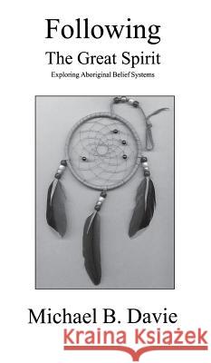 Following the Great Spirit: Exploring Aboriginal Belief Systems Michael B Davie 9781897453261