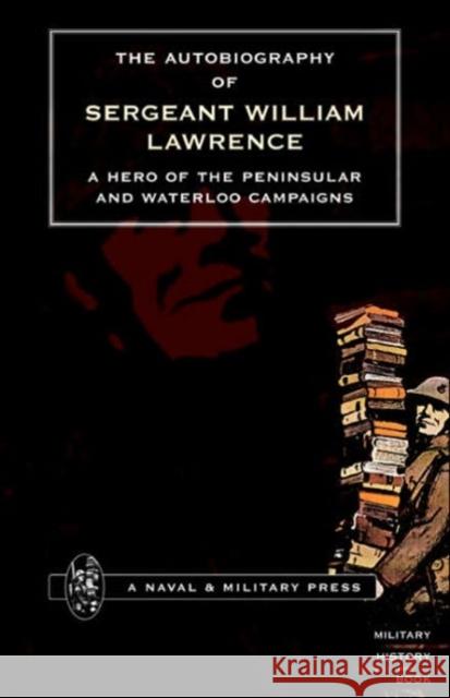 Autobiography of Sergeant William Lawrence, a Hero of the Peninsular and Waterloo Campaigns William J. Lawrence, George Nugent Bankes 9781897632543 Naval & Military Press Ltd