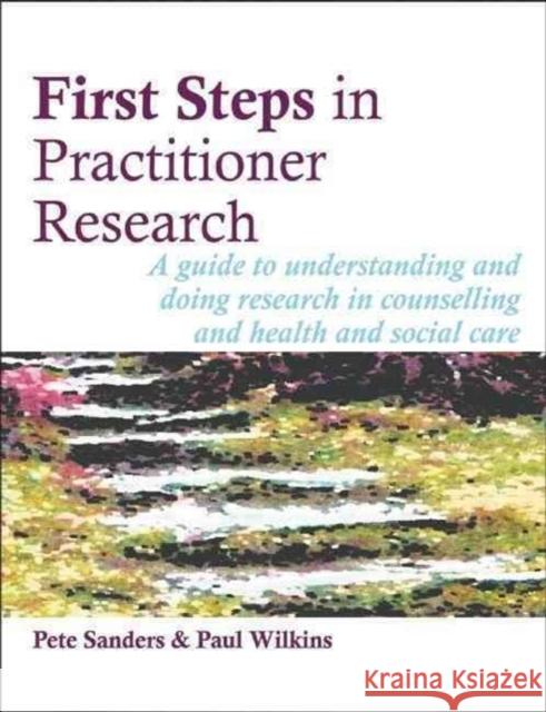 First Steps in Practitioner Research: A Guide to Understanding and Doing Research in Counselling and Health and Social Care Paul Wilkins 9781898059738