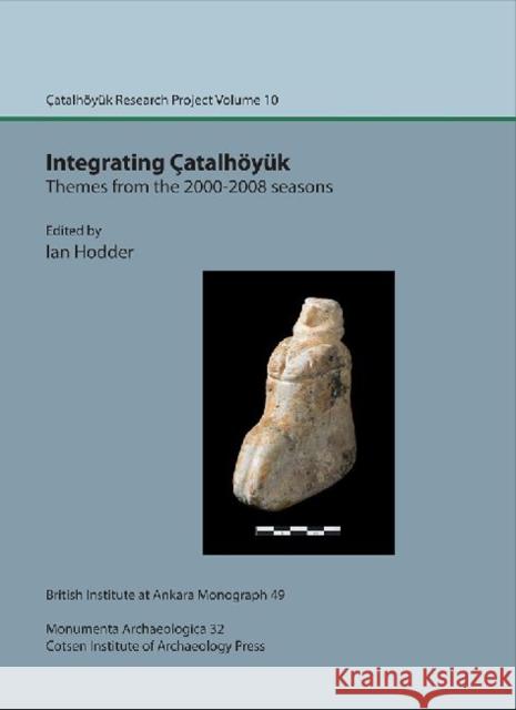 Integrating Çatalhöyük: themes from the 2000-2008 seasons: Çatal Research Project vol. 10 Ian Hodder 9781898249320 British Institute of Archaeology at Ankara