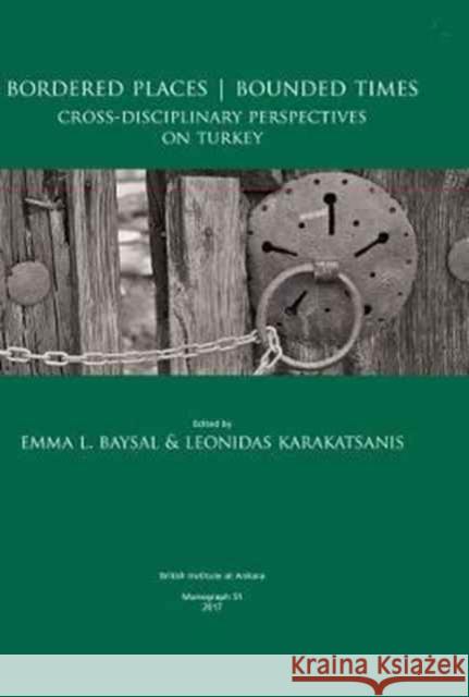 Bordered Places - Bounded Times: Cross-Disciplinary Perspectives on Turkey Emma L. Baysal Leonidas Karakatsanis 9781898249382 British Institute of Archaeology at Ankara