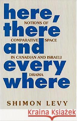 Here, There and Everywhere : Notions of Comparative Space in Canadian and Israeli Drama Shimon Levy 9781898723165 SUSSEX ACADEMIC PRESS
