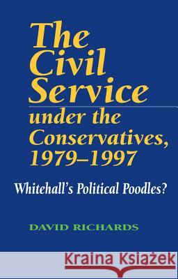 The Civil Service Under the Conservatives, 1979-97 : Whitehall's Political Poodles David Richards 9781898723639 SUSSEX ACADEMIC PRESS