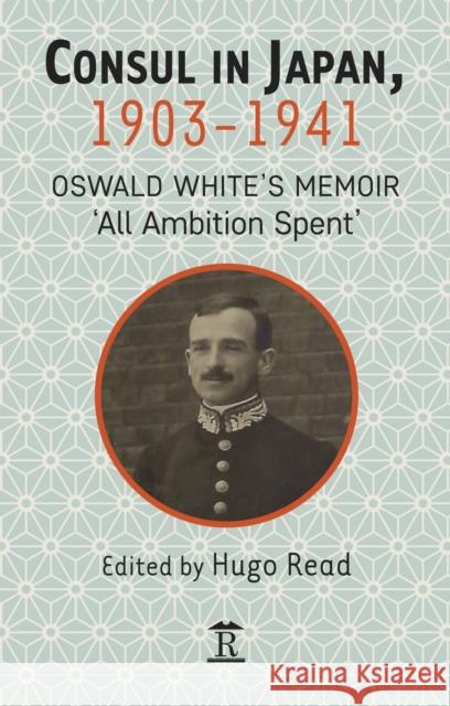Consul in Japan, 1903-1942: Oswald White's Memoir 'All Ambition Spent' Read, Hugo 9781898823643 Renaissance Books