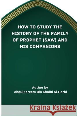 How to Study the History of the Family of Prophet (Saw) and His Companions (Ra) Abd Al-Kareem Bi 9781898895862 Independent Author