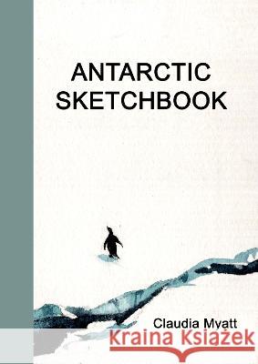 Antarctic Sketchbook Claudia Myatt 9781899262618 Golden Duck (UK) Ltd