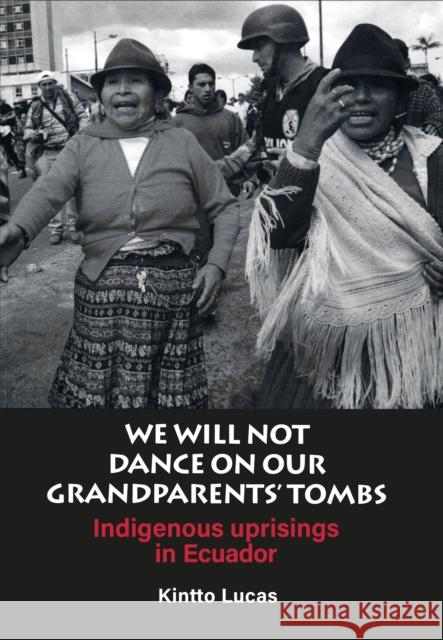We Will Not Dance on Our Grandparents' Tombs: Indigenous Uprisings in Ecuador Lucas, Kintto 9781899365494 Latin America Bureau