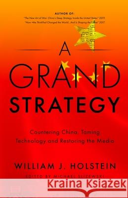 A Grand Strategy-Countering China, Taming Technology, and Restoring the Media William J. Holstein 9781899694983 Brick Tower Press