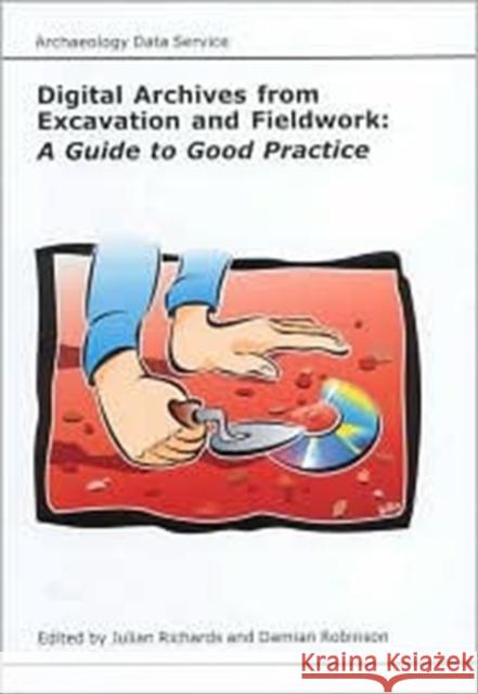 Digital Archives from Excavation and Fieldwork : A Guide to Good Practice Julian C. Richards Damian Robinson 9781900188739 David Brown Book Company