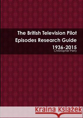 The British Television Pilot Episodes Research Guide 1936-2015 Christopher Perry 9781900203623