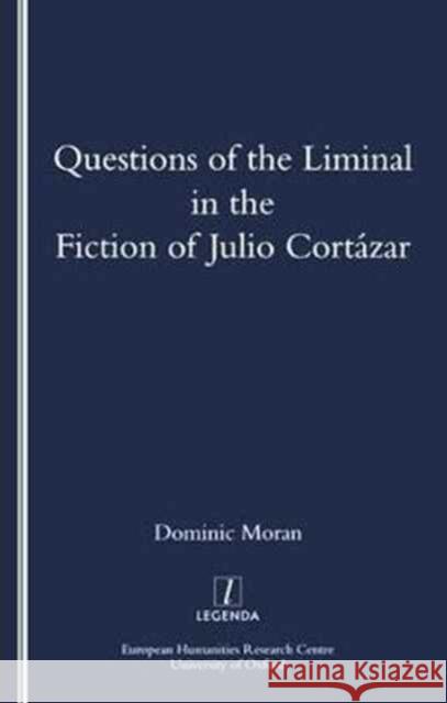 Questions of the Liminal in the Fiction of Julio Cortazar Dominic Moran 9781900755207 Legenda