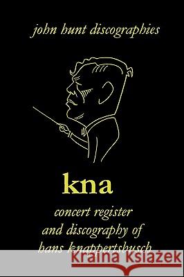 Hans Knappertsbusch. Kna: Concert Register and Discography of Hans Knappertsbusch, 1888-1965. Second Edition. [2007]. Hunt, John 9781901395228