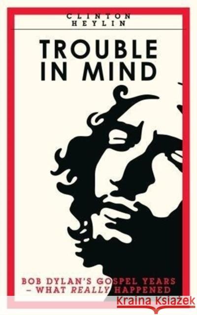 Trouble In Mind: Bob Dylan's Gospel Years: What Really Happened Clinton Heylin   9781901927726