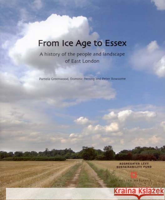 From Ice Age to Essex: A History of the People and Landscape of East London Pamela Greenwood Domonic Perring Peter Rowsome 9781901992618
