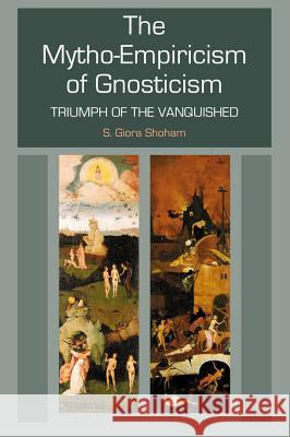 The Mytho-Empiricism of Gnosticism : Triumph of the Vanquished S. Giora Shoham 9781902210254 SUSSEX ACADEMIC PRESS