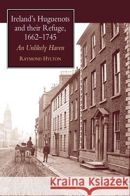 Ireland's Huguenots & Their Refuge, 1662-1745 : An Unlikely Haven R. Hylton 9781902210797