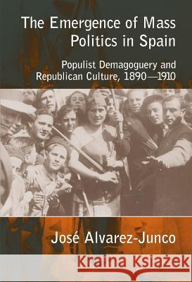Emergence of Mass Politics in Spain: Populist Demagoguery and Republican Culture, 1890-1910 Alvarez-Junco, Jose 9781902210964