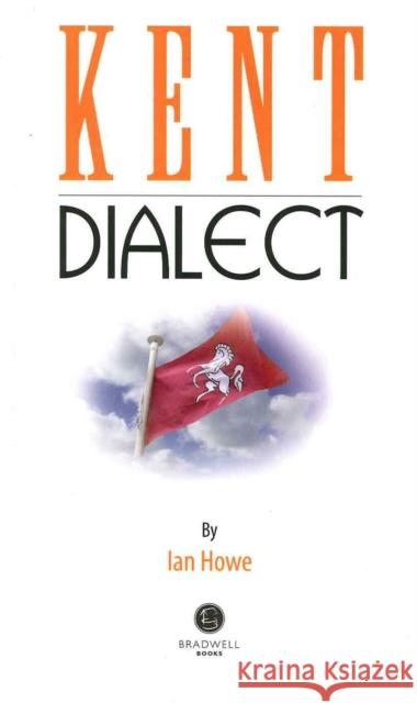 Kent Dialect: A Selection of Words and Anecdotes from Around Kent Ian Howe, Ian Howe 9781902674346 Bradwell Books