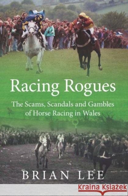 Racing Rogues: The Scams, Scandals and Gambles of Horse Racing in Wales Brian Lee   9781902719313 St David's Press