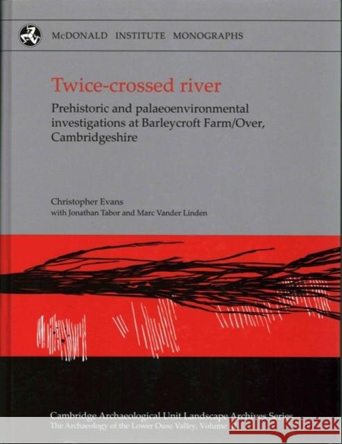 Twice-Crossed River: Prehistoric and Palaeoenvironmental Investigations at Barleycroft Farm/Over Cambridgeshire Chris Evans Jonathan Tabor Mark Vande 9781902937755 McDonald Institute for Archaeological Researc