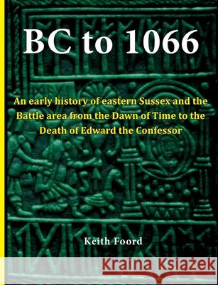 BC to 1066: An early history of eastern Sussex and the Battle area from the Dawn of Time to the death of Edward the Confessor Keith Foord 9781903099063 Battle and District Historical Society