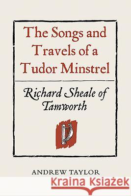 The Songs and Travels of a Tudor Minstrel: Richard Sheale of Tamworth Andrew Taylor 9781903153390 0