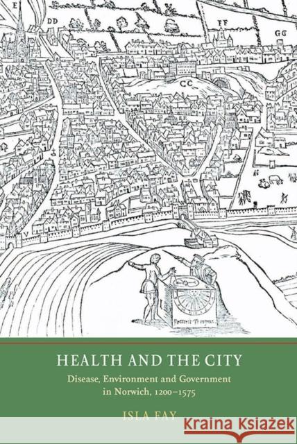 Health and the City: Disease, Environment and Government in Norwich, 1200-1575 Fay, Isla 9781903153604 York Medieval Press