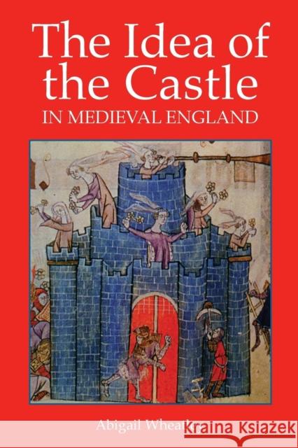 The Idea of the Castle in Medieval England Abigail Wheatley 9781903153611 York Medieval Press