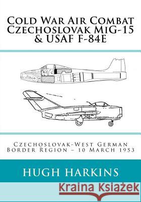 Cold War Air Combat, Czechoslovak MiG-15 & USAF F-84E: West German-Czechoslovak border Region, 10 March 1953 Hugh Harkins 9781903630174 Centurion Publishing