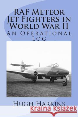 RAF Meteor Jet Fighters in World War II, An Operational Log: An Operational Log Harkins, Hugh 9781903630228 Centurion Publishing