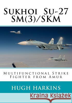 Sukhoi Su-27SM(3)/SKM: Multifunctional Strike Fighter from Amur Harkins, Hugh 9781903630631