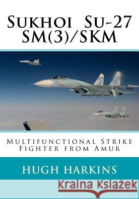 Sukhoi Su-27SM(3)/SKM: Multifunctional Strike Fighter from Amur Harkins, Hugh 9781903630631 Centurion Publishing