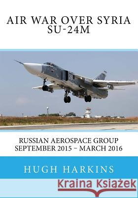 Air War over Syria - Su-24M: Russian Aerospace Group September 2015 - March 2016 Harkins, Hugh 9781903630662