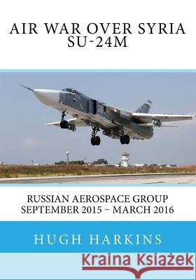 Air War over Syria - Su-24M: Russian Aerospace Group September 2015 - March 2016 Harkins, Hugh 9781903630662 Centurion Publishing