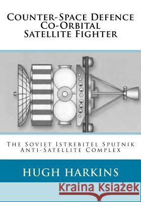 Counter-Space Defence Co-Orbital Satellite Fighter: The Soviet Istrebitel Sputnik Anti-Satellite Complex Hugh Harkins 9781903630679 Centurion Publishing