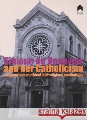 Simone de Beauvoir and Her Catholicism: An Essay on Her Ethical and Religious Meditations Joseph Mahon 9781903631270 Arlen House