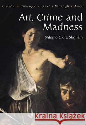 Art, Crime and Madness: Gesualdo, Caravaggio, Genet, Van Gogh, Artaud Shlomo Giora Shoham 9781903900055
