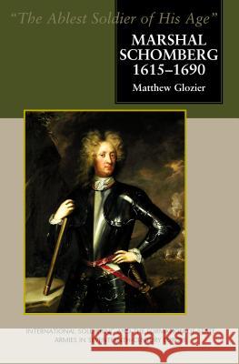 Marshal Schomberg (1615-1690), 'The Ablest Soldier of His Age': International Soldiering and the Formation of State Armies in Seventeenth-Century Europe Matthew Glozier 9781903900611