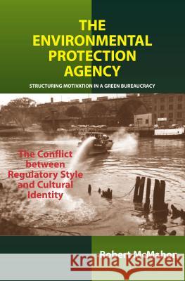 Environmental Protection Agency : Structuring Motivation in a Green Bureaucracy -- The Conflict Between Regulatory Style & Cultural Identity Robert Mcmahon 9781903900697
