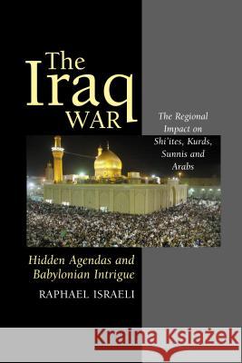 Iraq War : Hidden Agendas & Babylonian Intrigue - the Regional Impact on Shi'Ites, Raphael Israeli 9781903900901