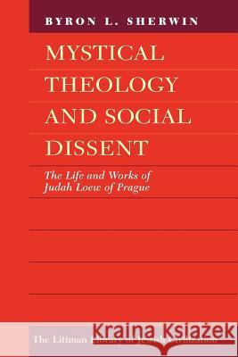 Mystical Theology and Social Dissent: The Life and Works of Judah Loew of Prague Bryon L. Sherwin 9781904113508 Littman Library of Jewish Civilization