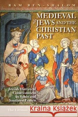 Medieval Jews and the Christian Past: Jewish Historical Consciousness in Spain and Southern France Ram Ben-Shalom 9781904113904 Littman Library of Jewish Civilizat